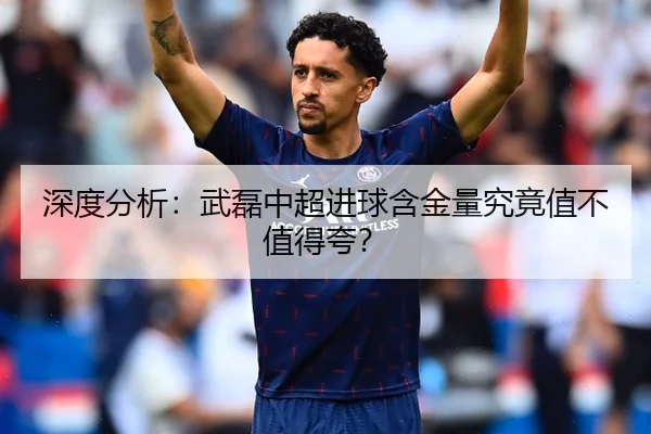 深度分析：武磊中超进球含金量究竟值不值得夸？